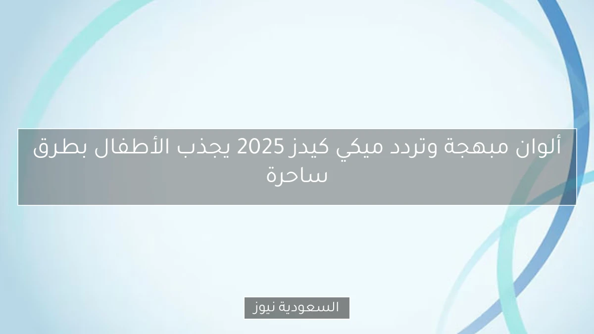 ألوان مبهجة وتردد ميكي كيدز 2025 يجذب الأطفال بطرق ساحرة
