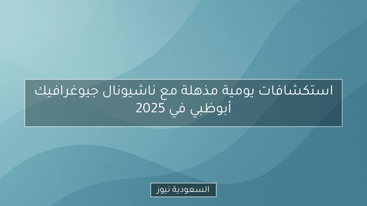 استكشافات يومية مذهلة مع ناشيونال جيوغرافيك أبوظبي في 2025