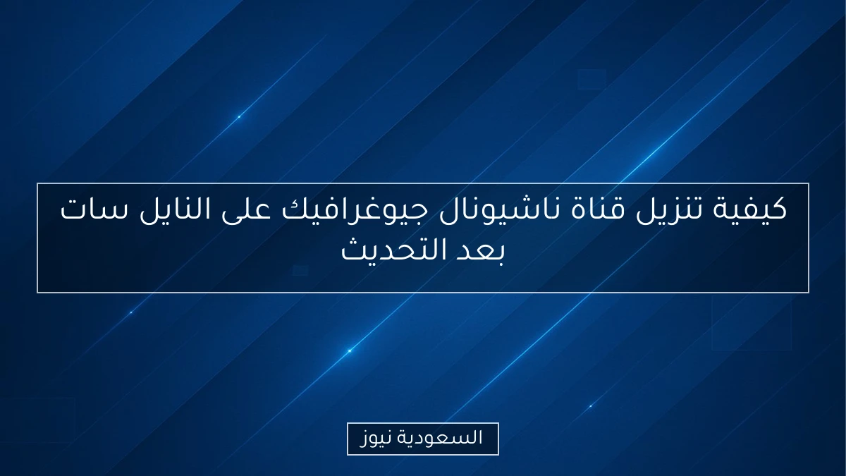 كيفية تنزيل قناة ناشيونال جيوغرافيك على النايل سات بعد التحديث