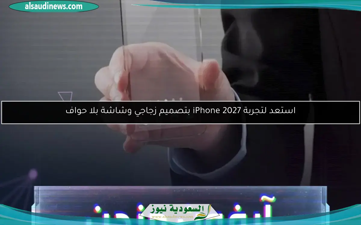 استعد لتجربة iPhone 2027 بتصميم زجاجي وشاشة بلا حواف