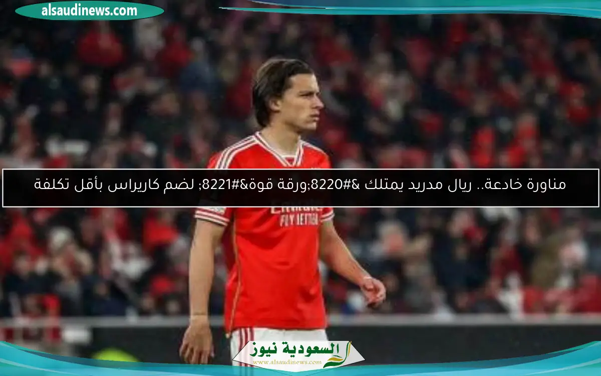 مناورة خادعة.. ريال مدريد يمتلك “ورقة قوة” لضم كاريراس بأقل تكلفة