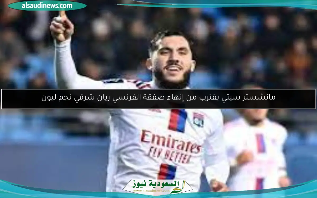 مانشستر سيتي يقترب من إنهاء صفقة الفرنسي ريان شرقي نجم ليون