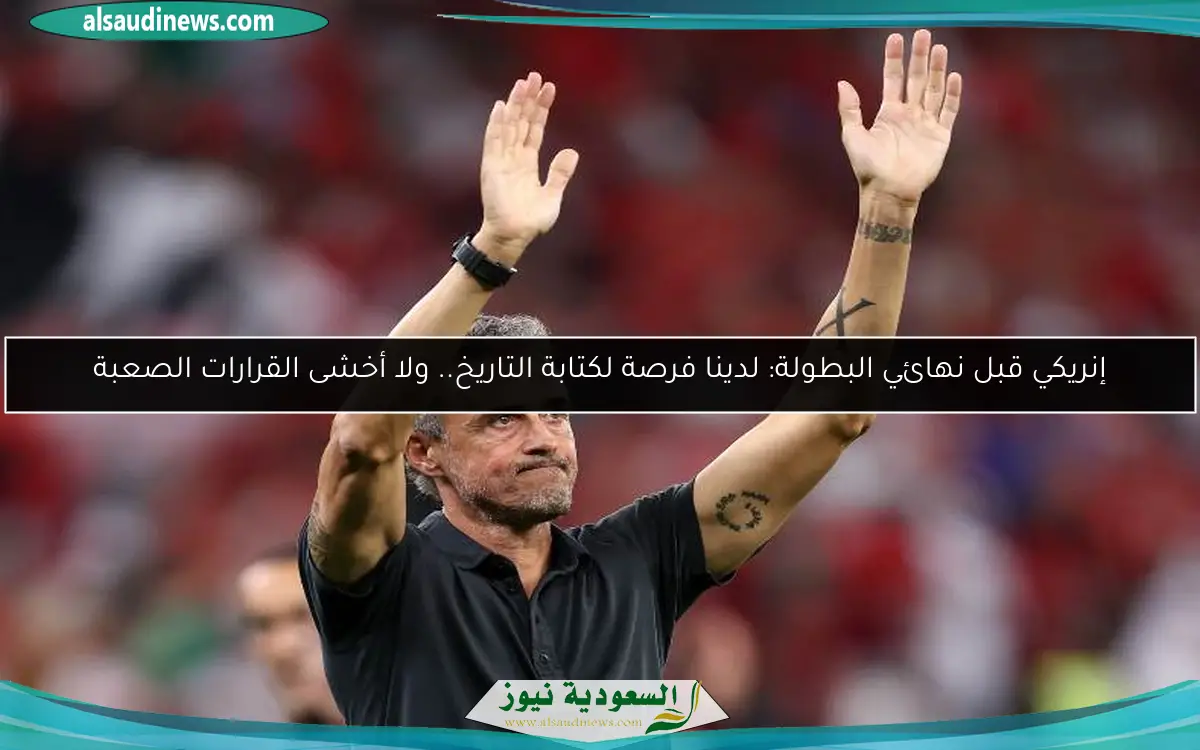 إنريكي قبل نهائي البطولة: لدينا فرصة لكتابة التاريخ.. ولا أخشى القرارات الصعبة