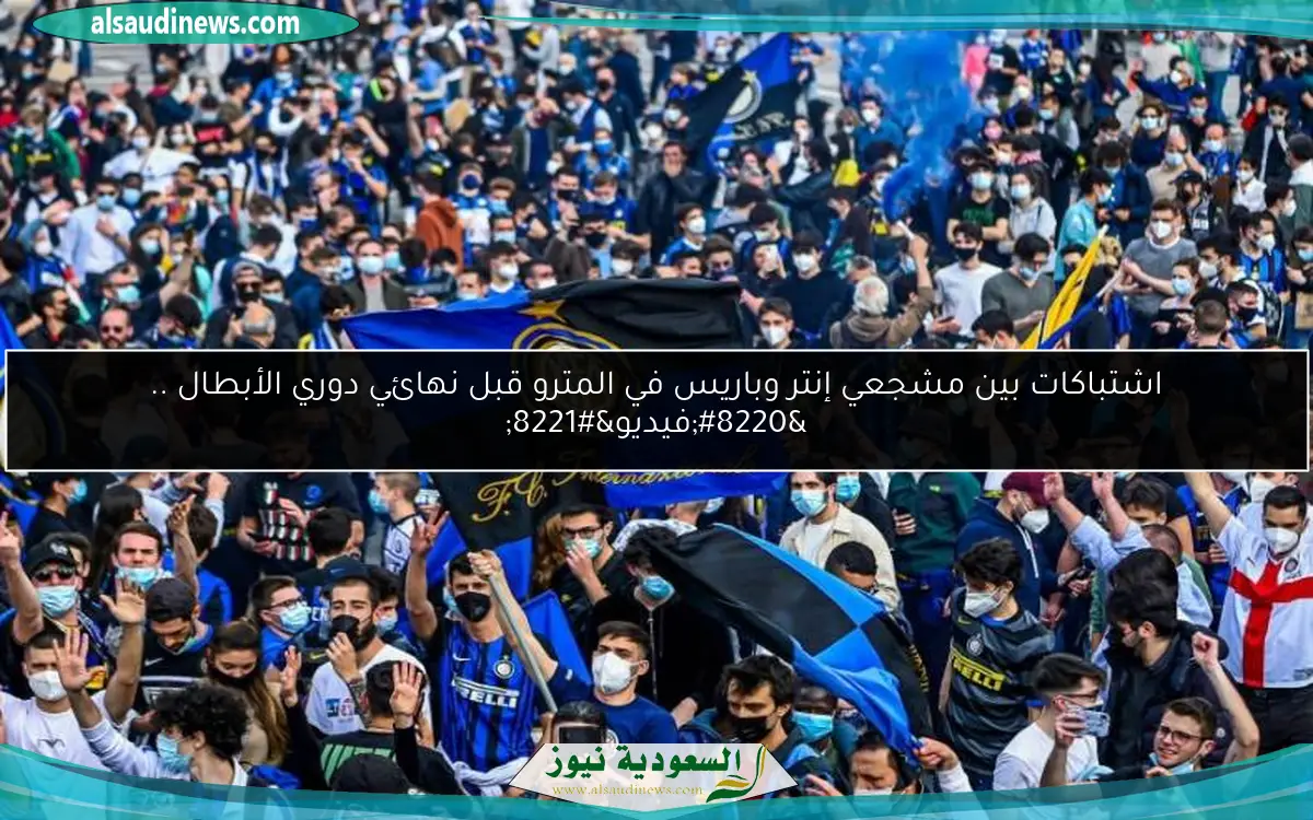 اشتباكات بين مشجعي إنتر وباريس في المترو قبل نهائي دوري الأبطال .. “فيديو”