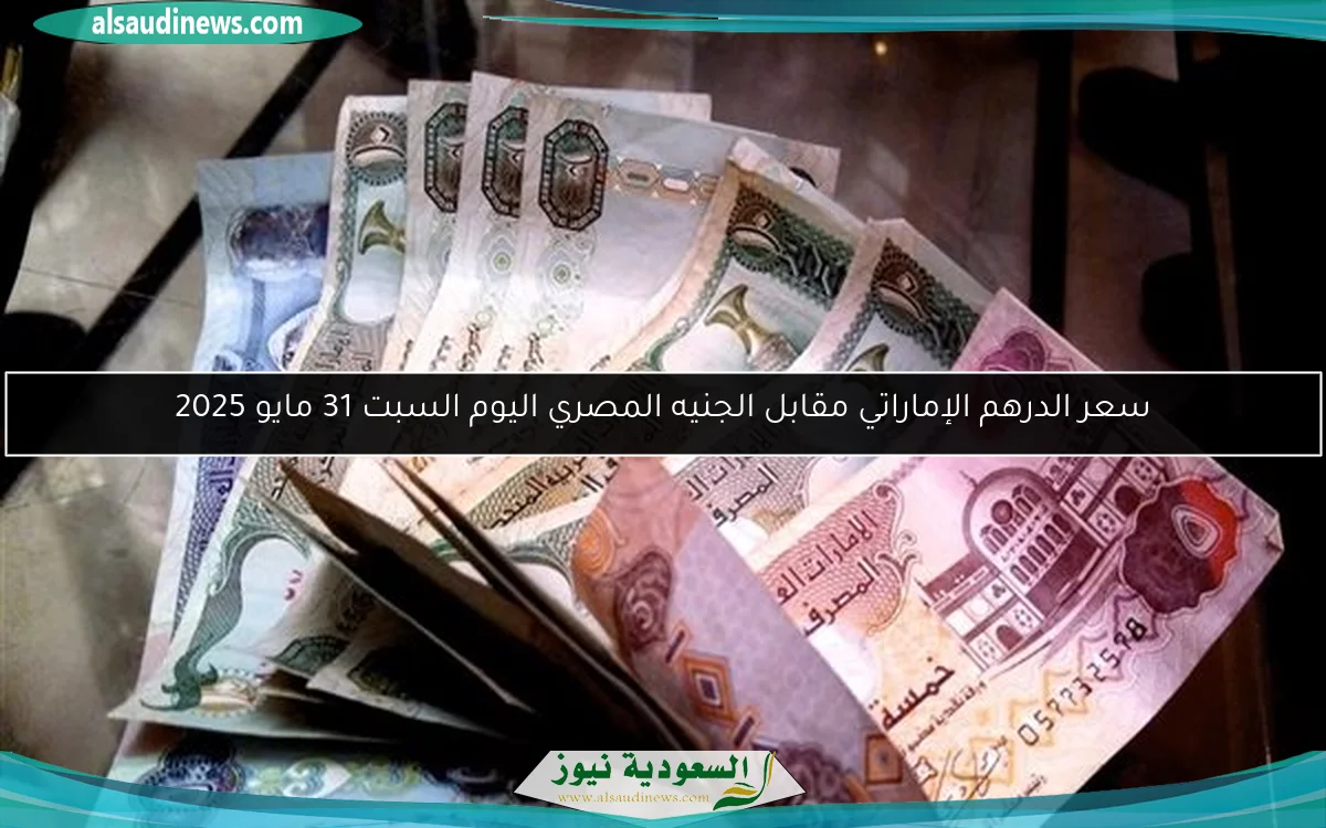 سعر الدرهم الإماراتي مقابل الجنيه المصري اليوم السبت 31 مايو 2025