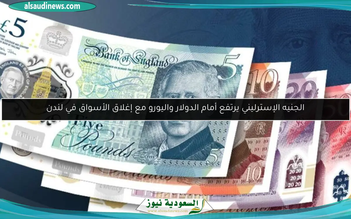 الجنيه الإسترليني يرتفع أمام الدولار واليورو مع إغلاق الأسواق في لندن