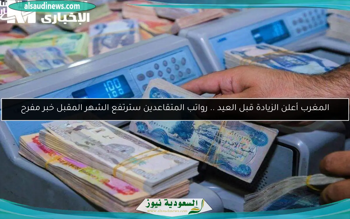 المغرب أعلن الزيادة قبل العيد .. رواتب المتقاعدين سترتفع الشهر المقبل خبر مفرح