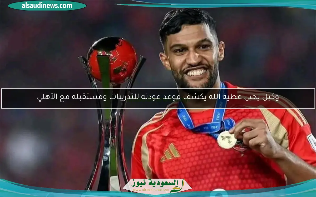 وكيل يحيى عطية الله يكشف موعد عودته للتدريبات ومستقبله مع الأهلي