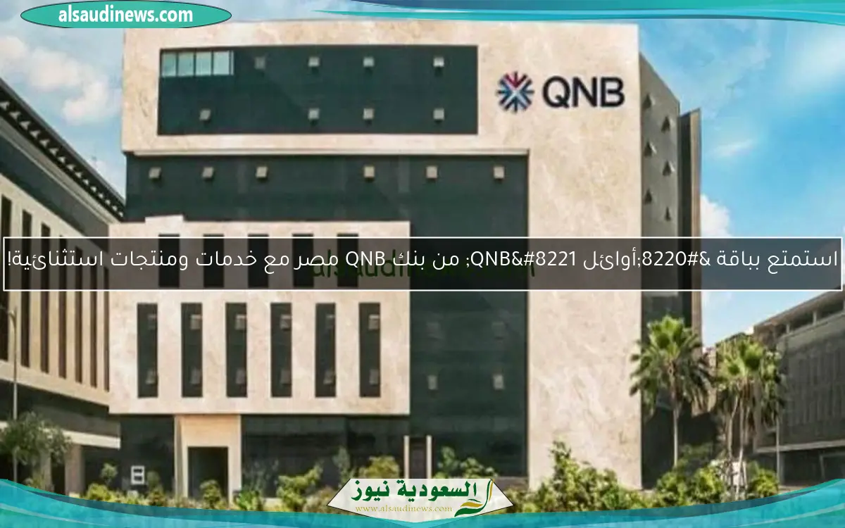 استمتع بباقة “أوائل QNB” من بنك QNB مصر مع خدمات ومنتجات استثنائية!
