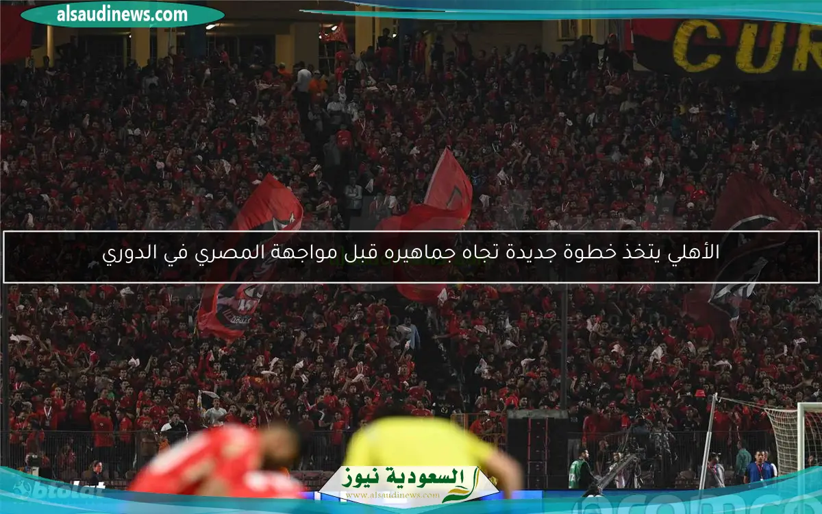 الأهلي يتخذ خطوة جديدة تجاه جماهيره قبل مواجهة المصري في الدوري