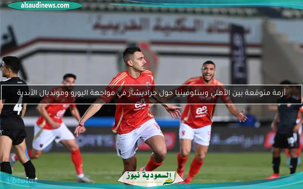 أزمة متوقعة بين الأهلي وسلوفينيا حول جراديشار في مواجهة اليورو ومونديال الأندية