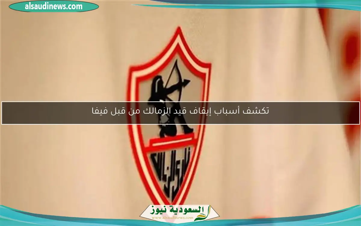 تكشف أسباب إيقاف قيد الزمالك من قبل فيفا