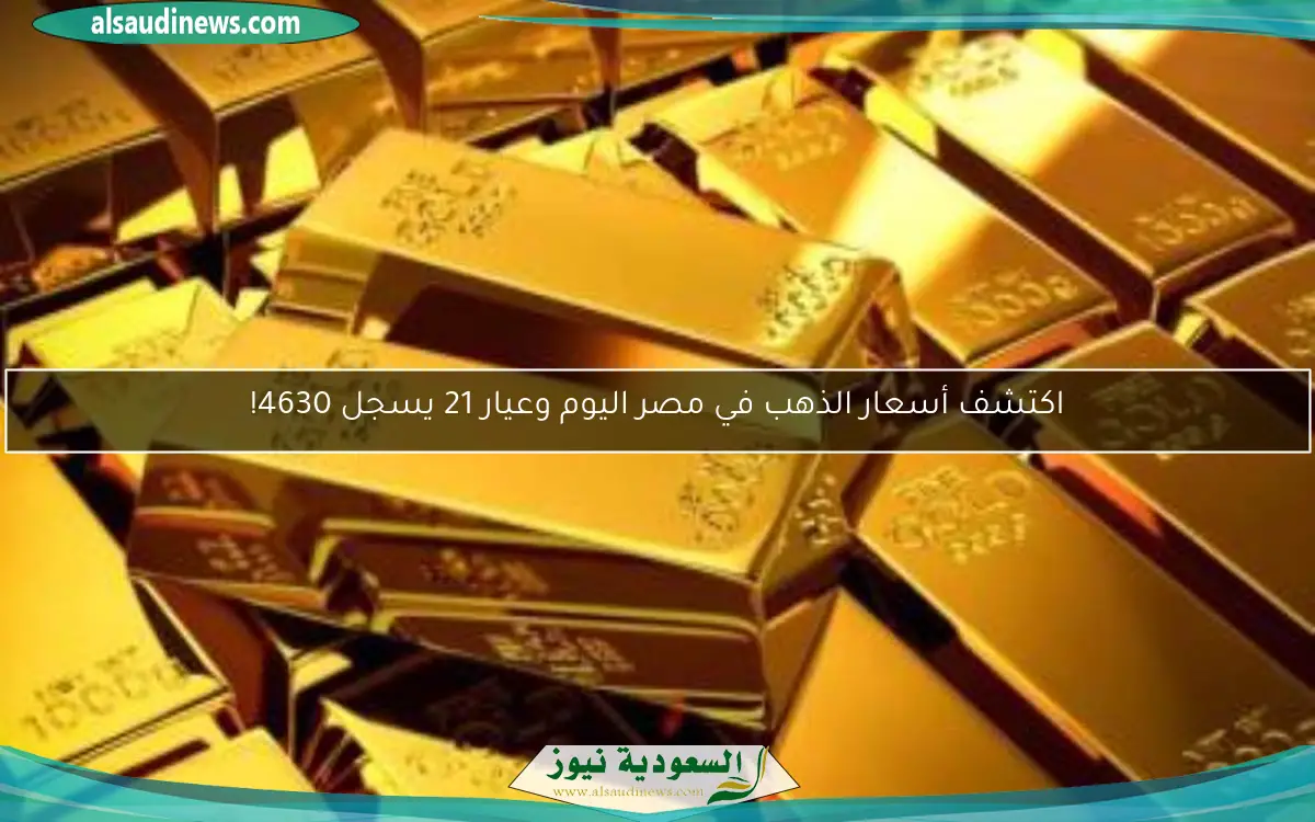 اكتشف أسعار الذهب في مصر اليوم وعيار 21 يسجل 4630!