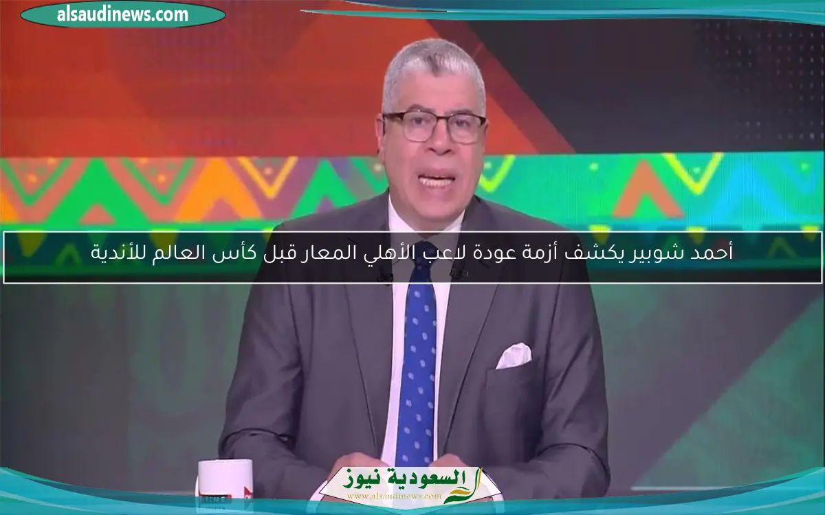 أحمد شوبير يكشف أزمة عودة لاعب الأهلي المعار قبل كأس العالم للأندية