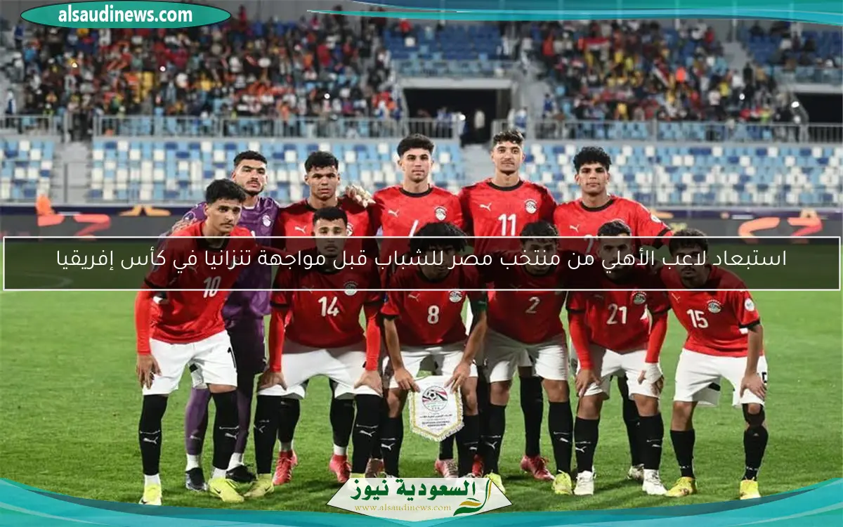 استبعاد لاعب الأهلي من منتخب مصر للشباب قبل مواجهة تنزانيا في كأس إفريقيا