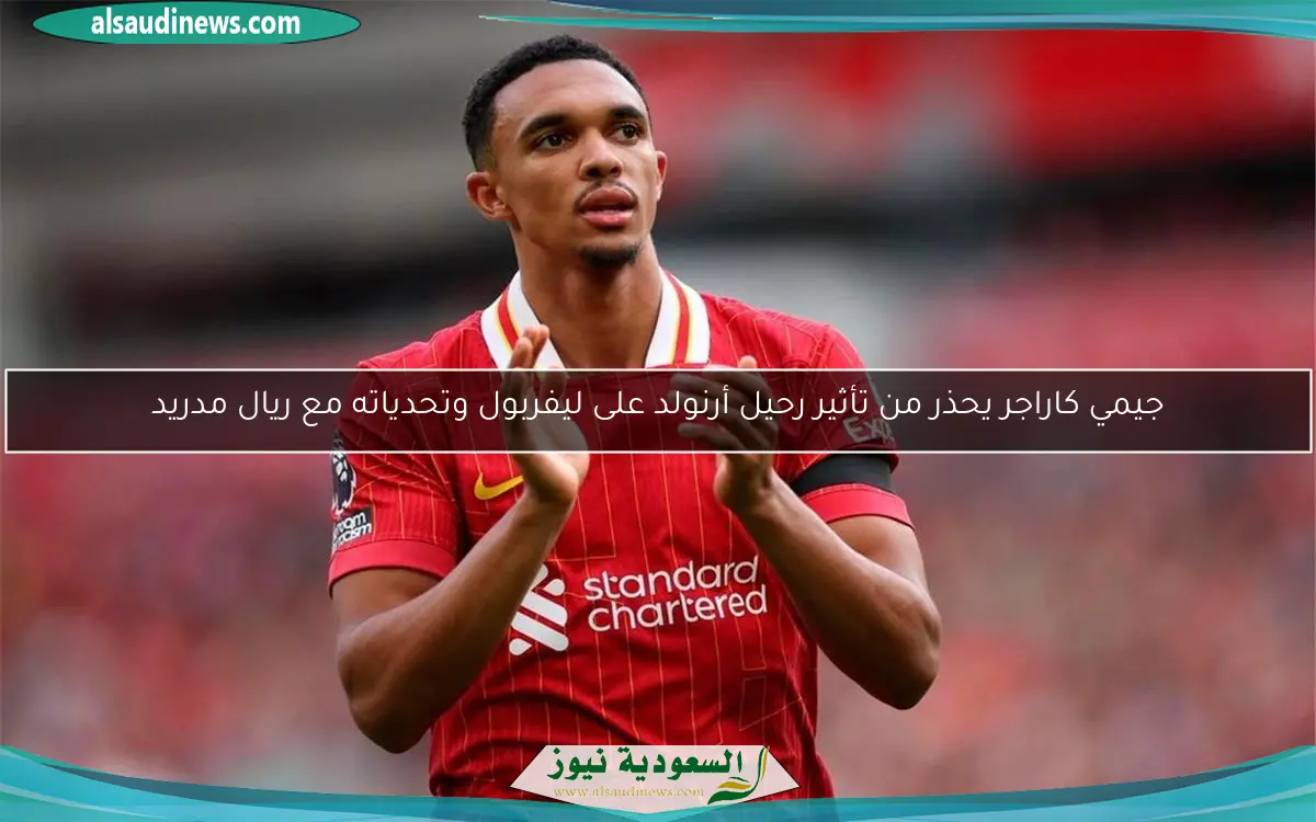 جيمي كاراجر يحذر من تأثير رحيل أرنولد على ليفربول وتحدياته مع ريال مدريد