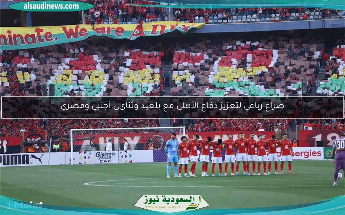 صراع رباعي لتعزيز دفاع الأهلي مع بلعيد وثنائي أجنبي ومصري