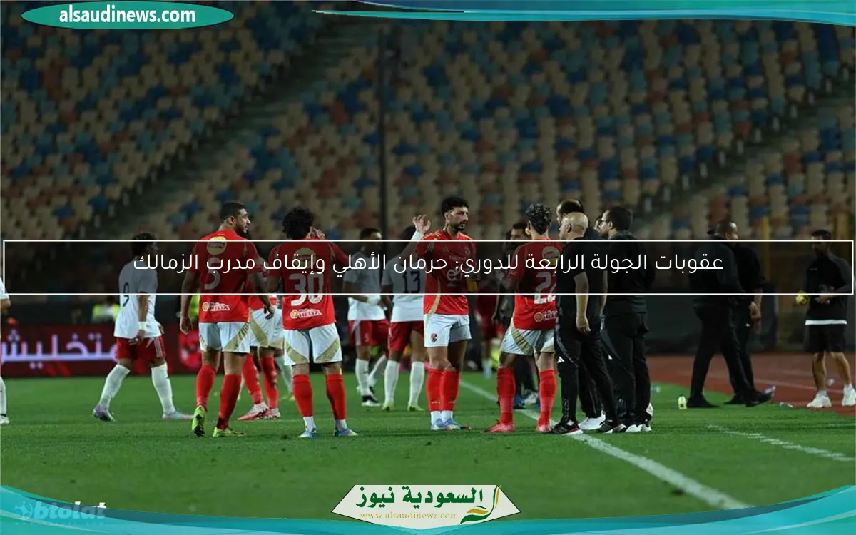 عقوبات الجولة الرابعة للدوري: حرمان الأهلي وإيقاف مدرب الزمالك