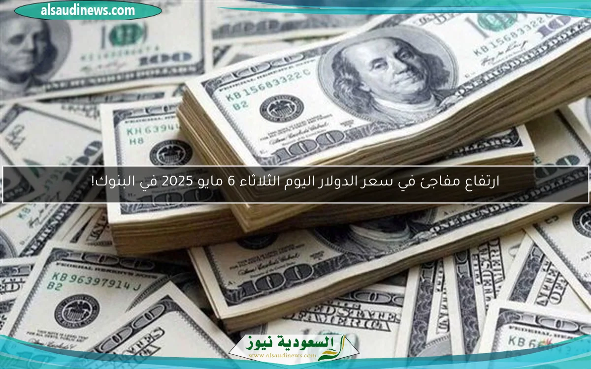 ارتفاع مفاجئ في سعر الدولار اليوم الثلاثاء 6 مايو 2025 في البنوك!