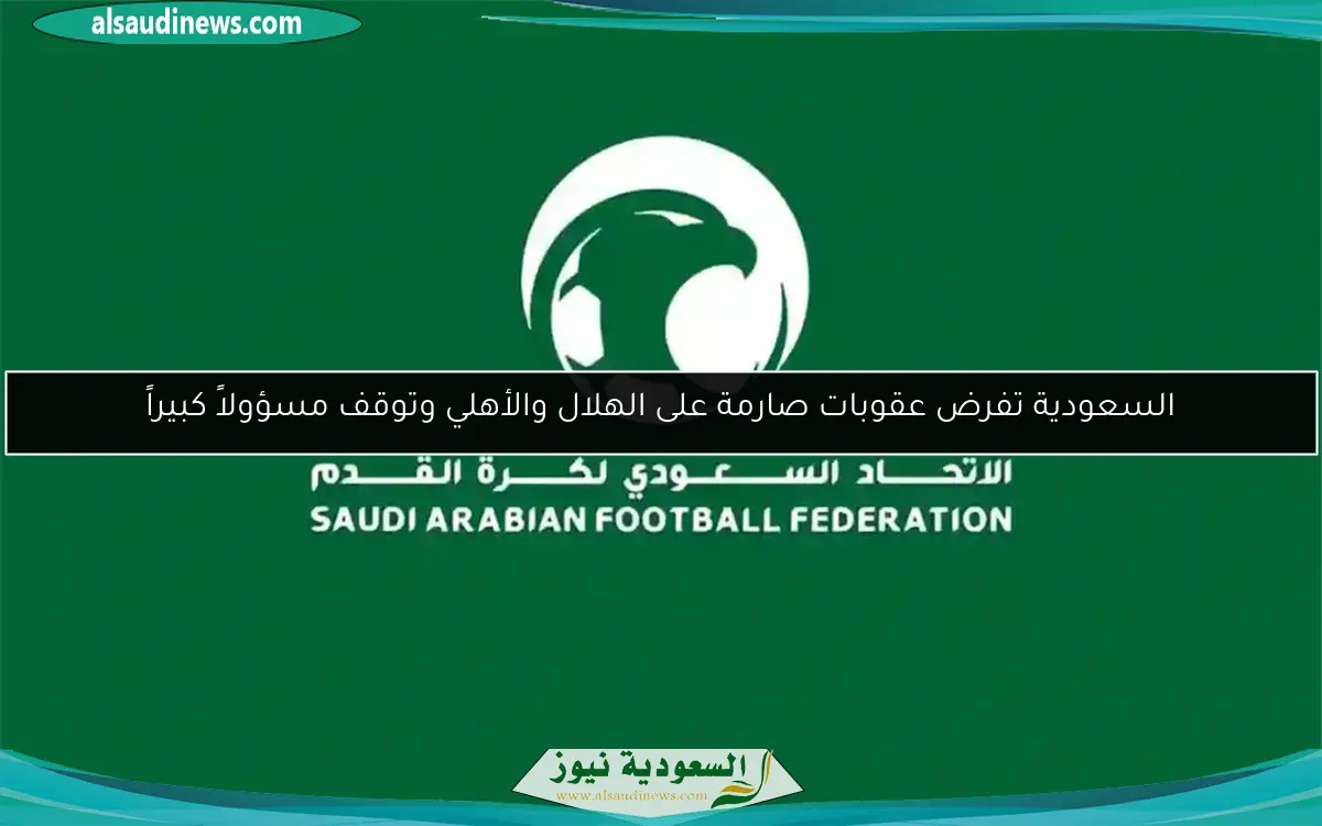 السعودية تفرض عقوبات صارمة على الهلال والأهلي وتوقف مسؤولاً كبيراً