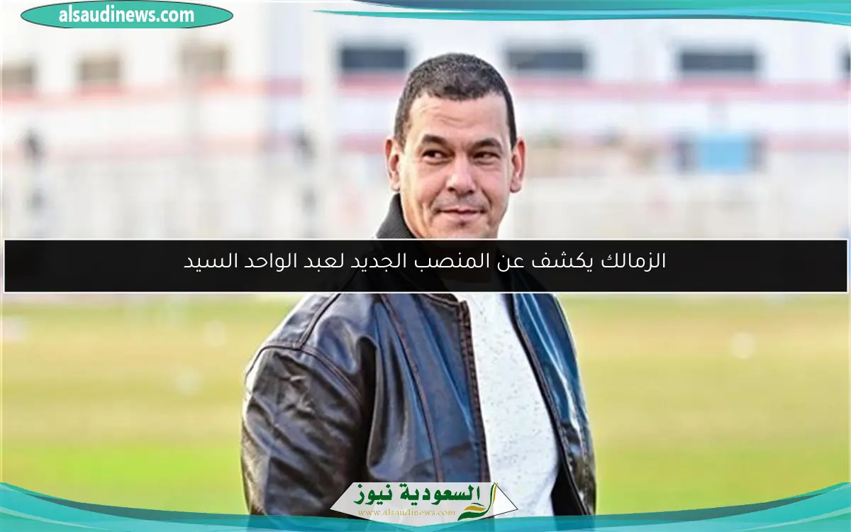الزمالك يكشف عن المنصب الجديد لعبد الواحد السيد