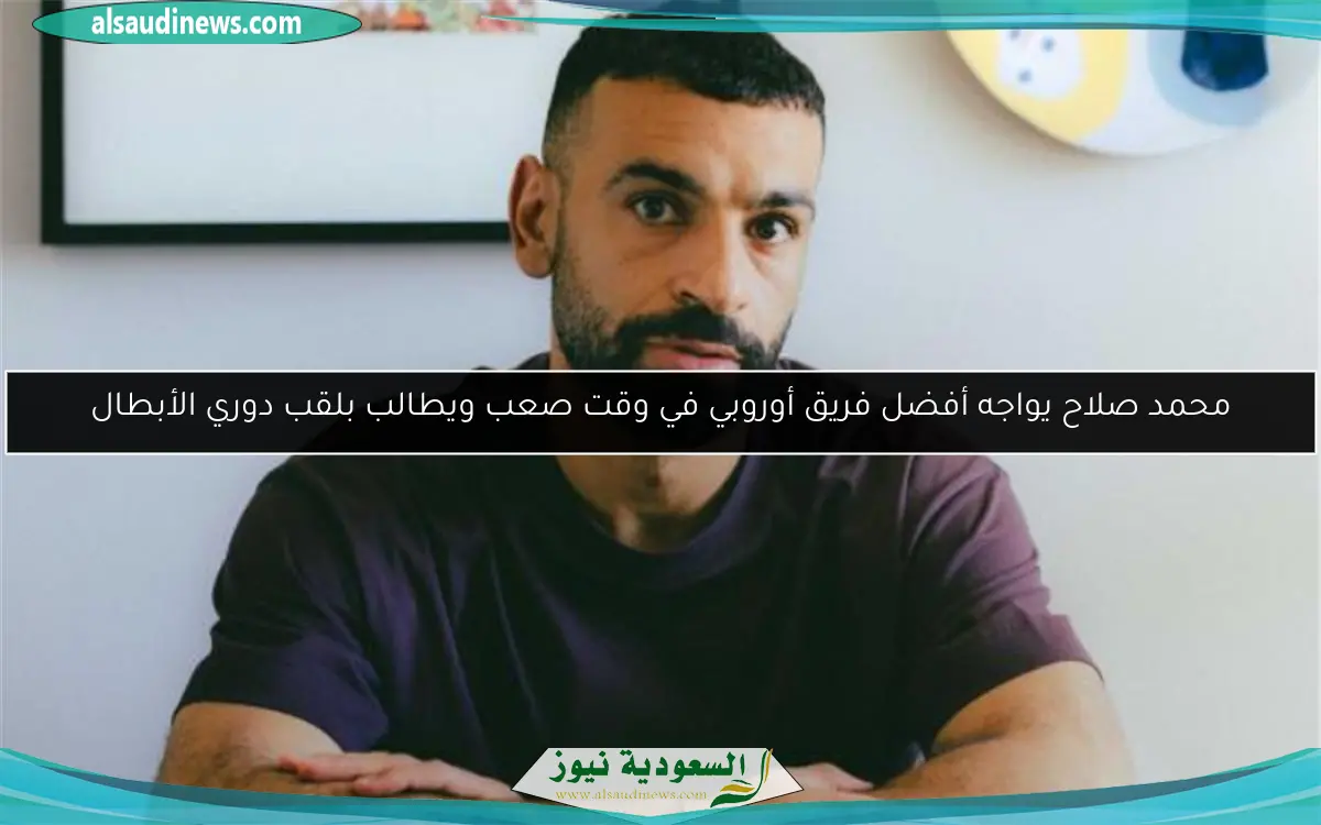 محمد صلاح يواجه أفضل فريق أوروبي في وقت صعب ويطالب بلقب دوري الأبطال