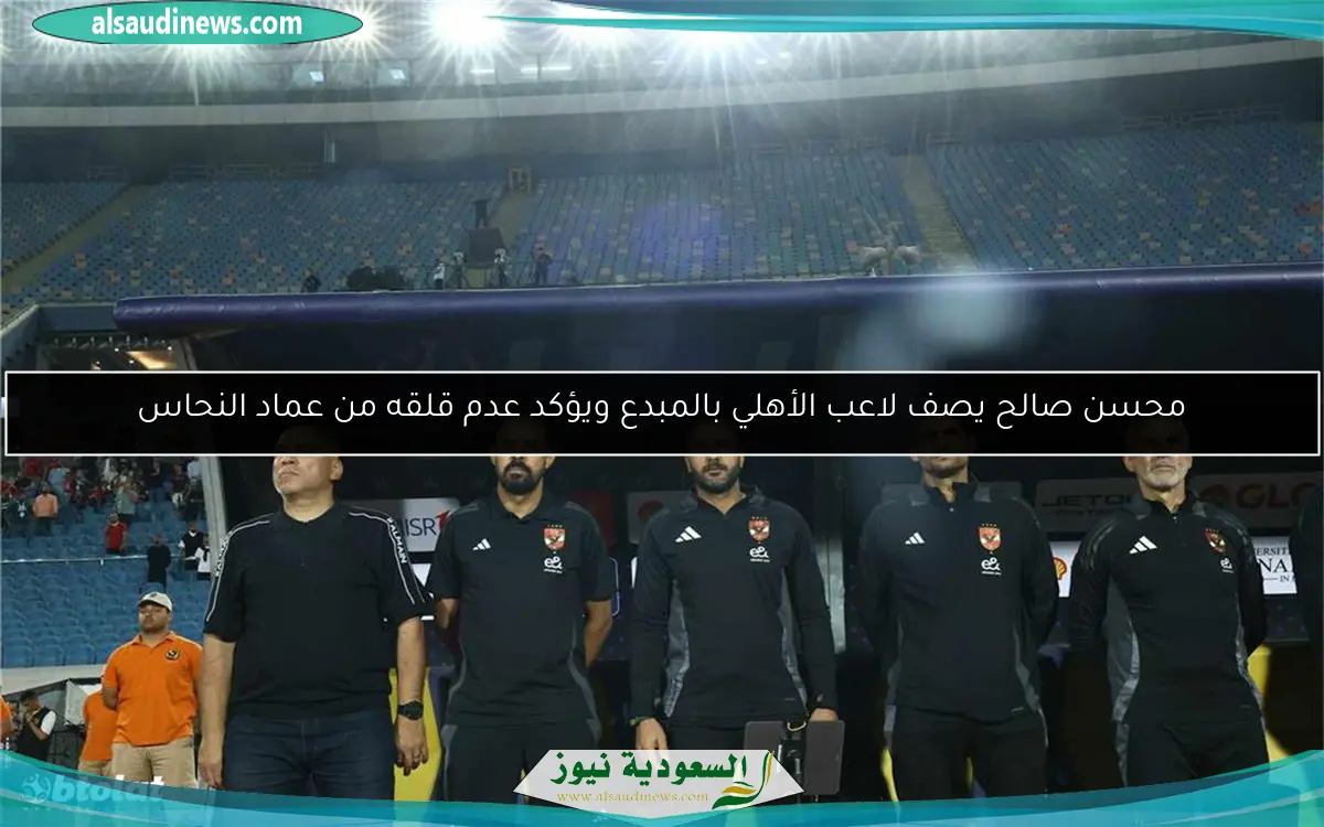 محسن صالح يصف لاعب الأهلي بالمبدع ويؤكد عدم قلقه من عماد النحاس