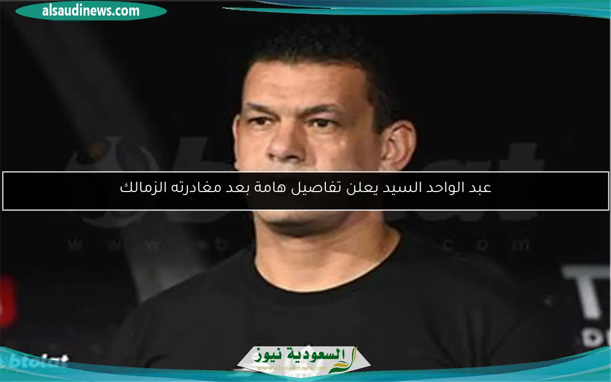 عبد الواحد السيد يعلن تفاصيل هامة بعد مغادرته الزمالك