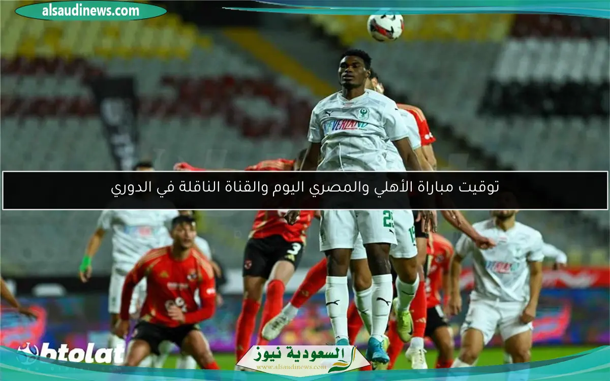 توقيت مباراة الأهلي والمصري اليوم والقناة الناقلة في الدوري