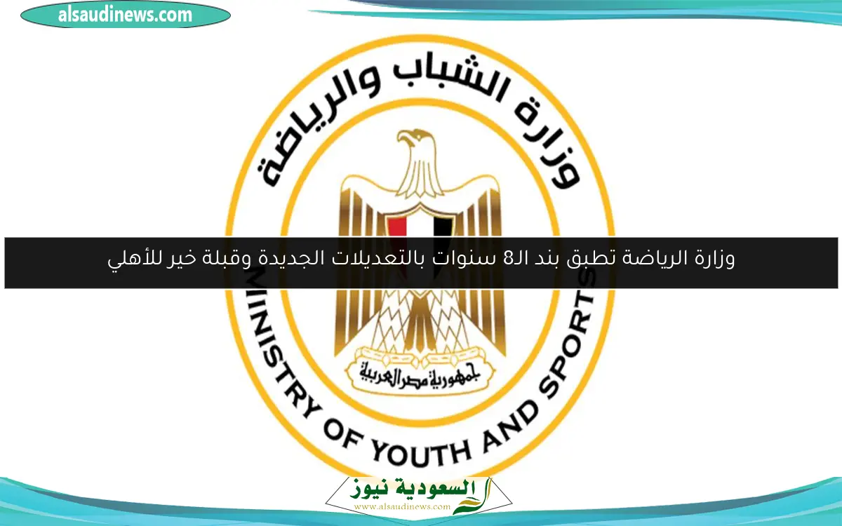 وزارة الرياضة تطبق بند الـ8 سنوات بالتعديلات الجديدة وقبلة خير للأهلي