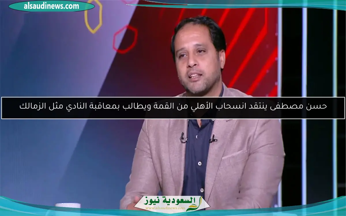 حسن مصطفى ينتقد انسحاب الأهلي من القمة ويطالب بمعاقبة النادي مثل الزمالك