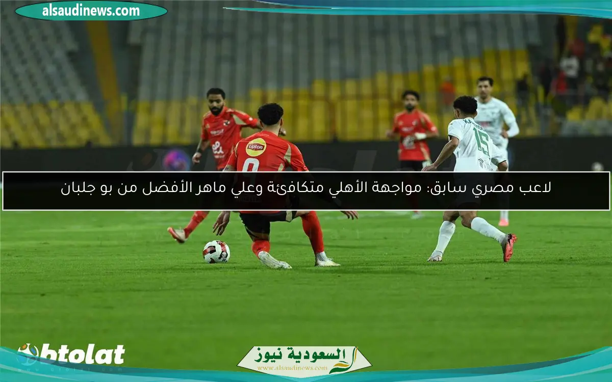 لاعب مصري سابق: مواجهة الأهلي متكافئة وعلي ماهر الأفضل من بو جلبان