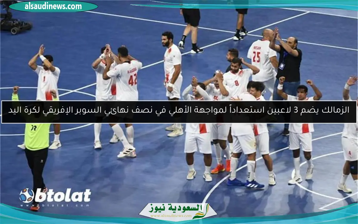 الزمالك يضم 3 لاعبين استعداداً لمواجهة الأهلي في نصف نهائي السوبر الإفريقي لكرة اليد