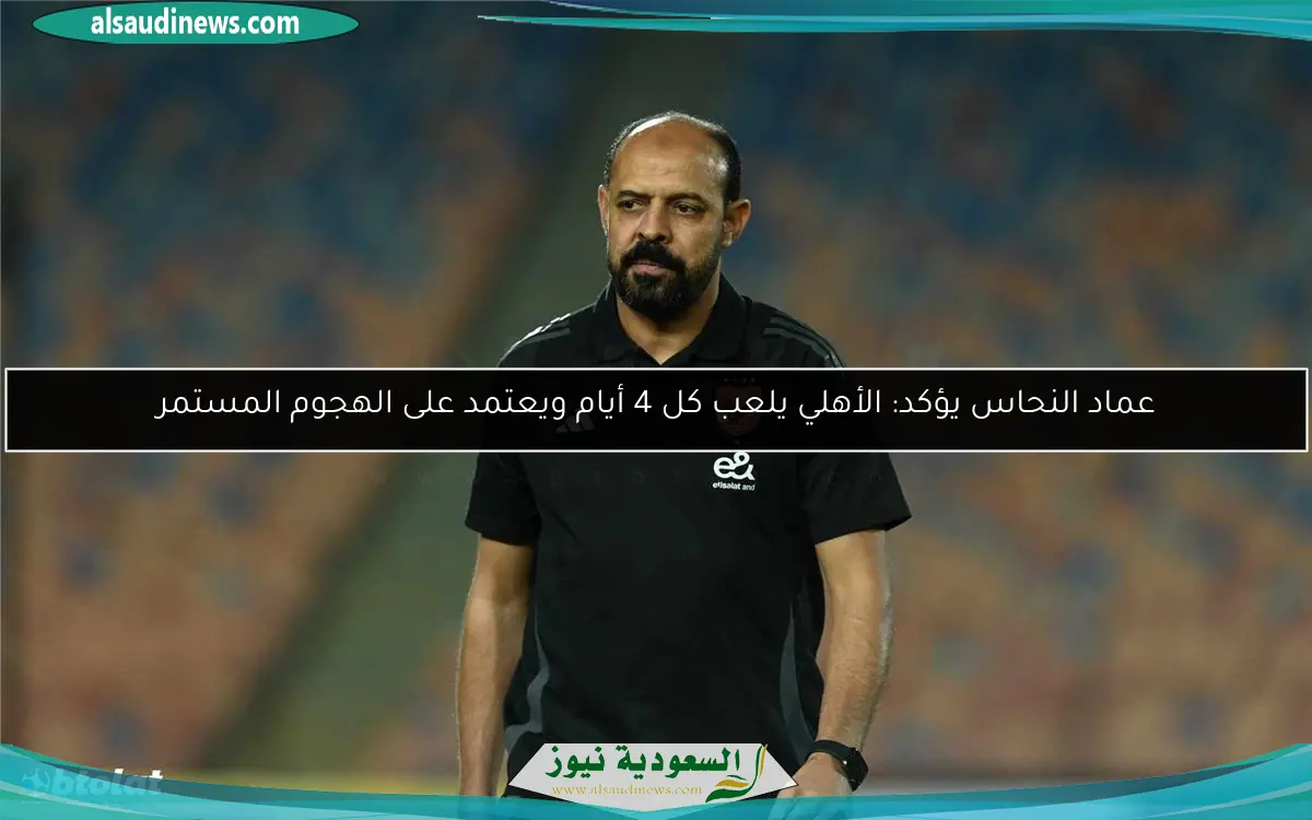 عماد النحاس يؤكد: الأهلي يلعب كل 4 أيام ويعتمد على الهجوم المستمر