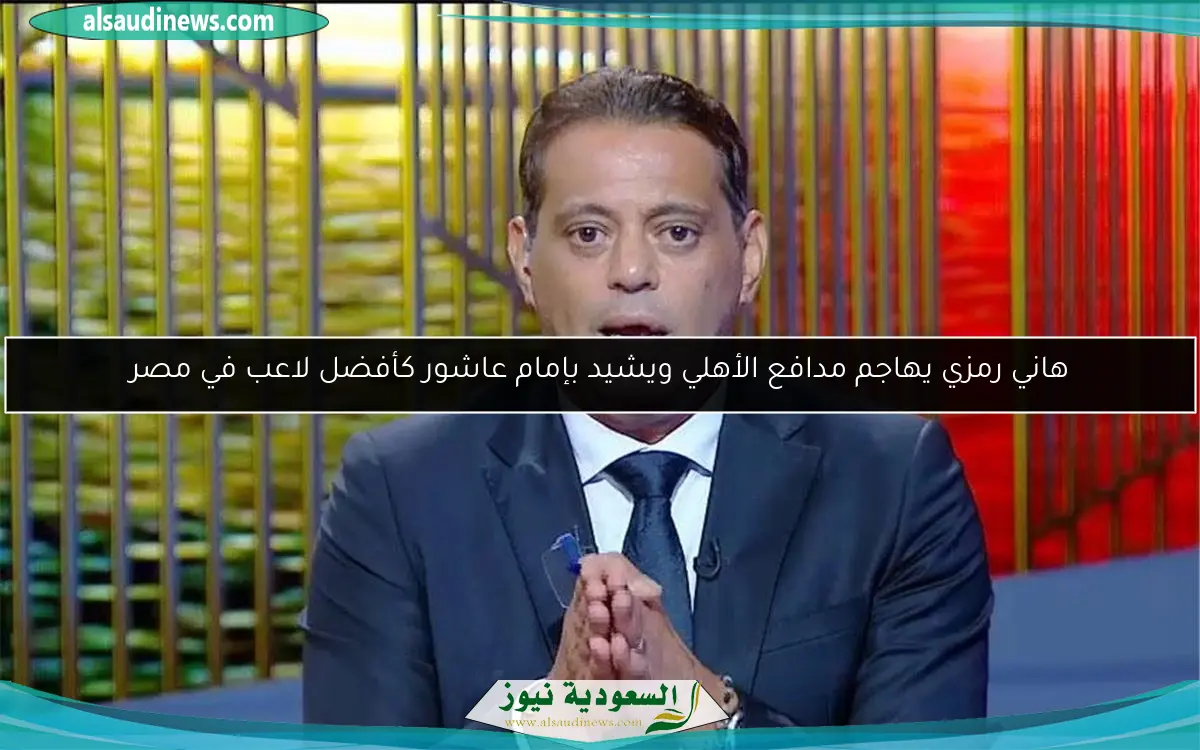 هاني رمزي يهاجم مدافع الأهلي ويشيد بإمام عاشور كأفضل لاعب في مصر