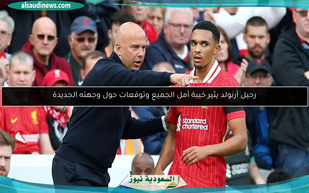 رحيل أرنولد يثير خيبة أمل الجميع وتوقعات حول وجهته الجديدة
