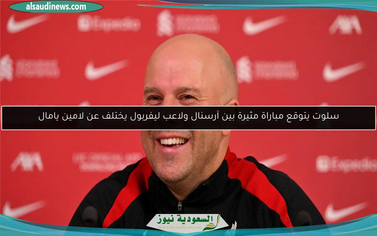 سلوت يتوقع مباراة مثيرة بين آرسنال ولاعب ليفربول يختلف عن لامين يامال