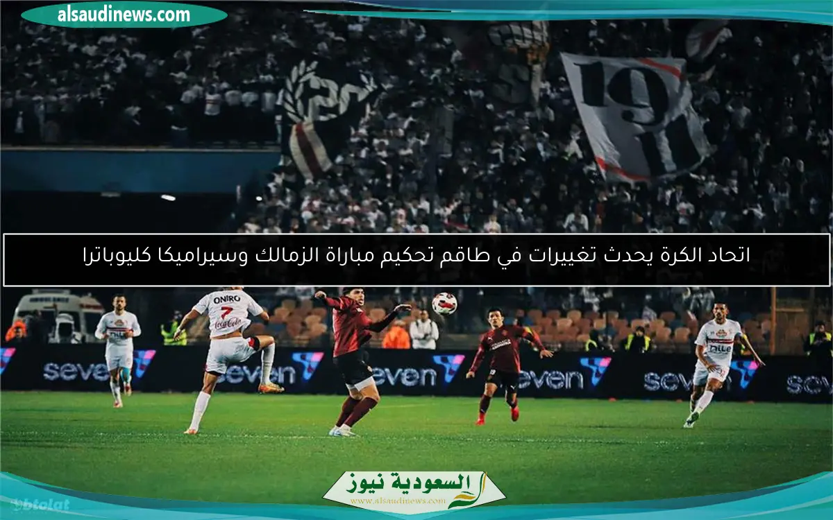 اتحاد الكرة يحدث تغييرات في طاقم تحكيم مباراة الزمالك وسيراميكا كليوباترا