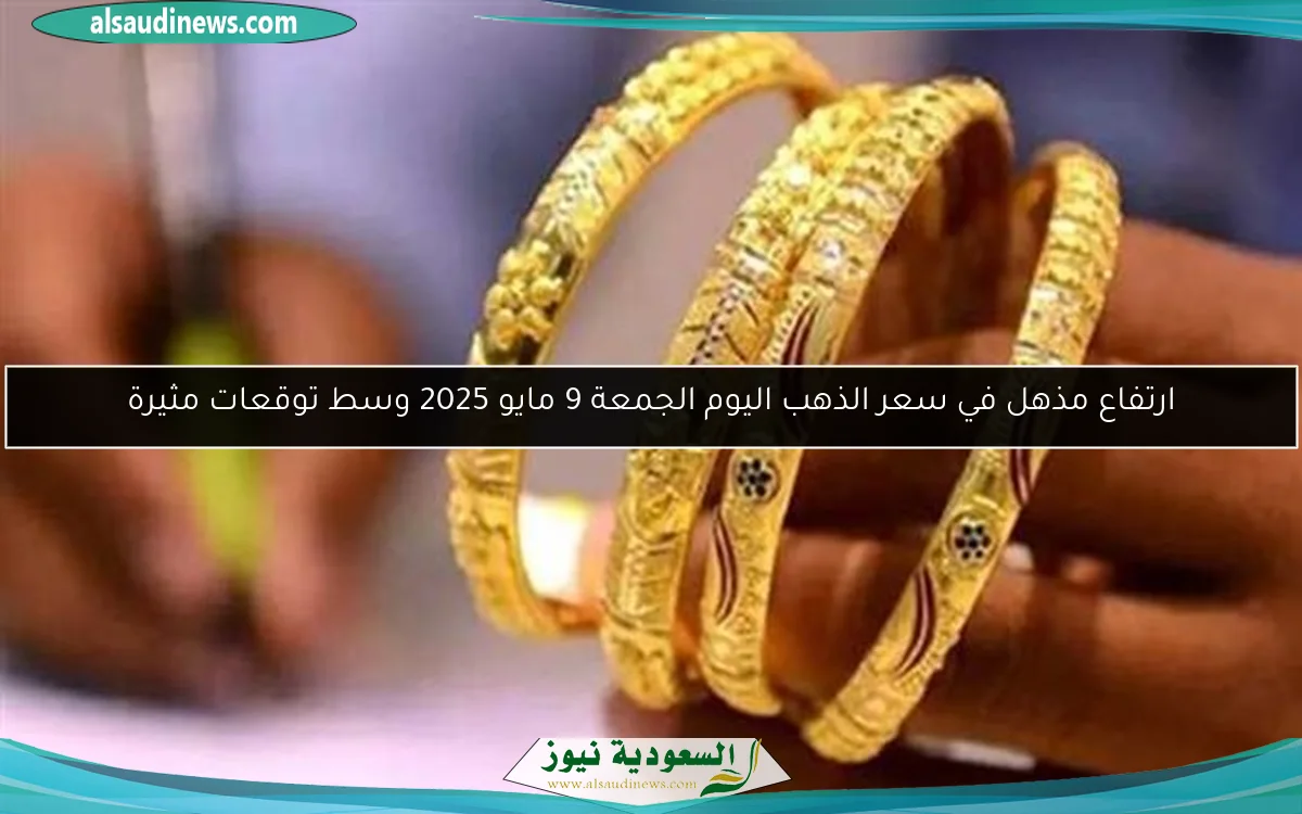 ارتفاع مذهل في سعر الذهب اليوم الجمعة 9 مايو 2025 وسط توقعات مثيرة