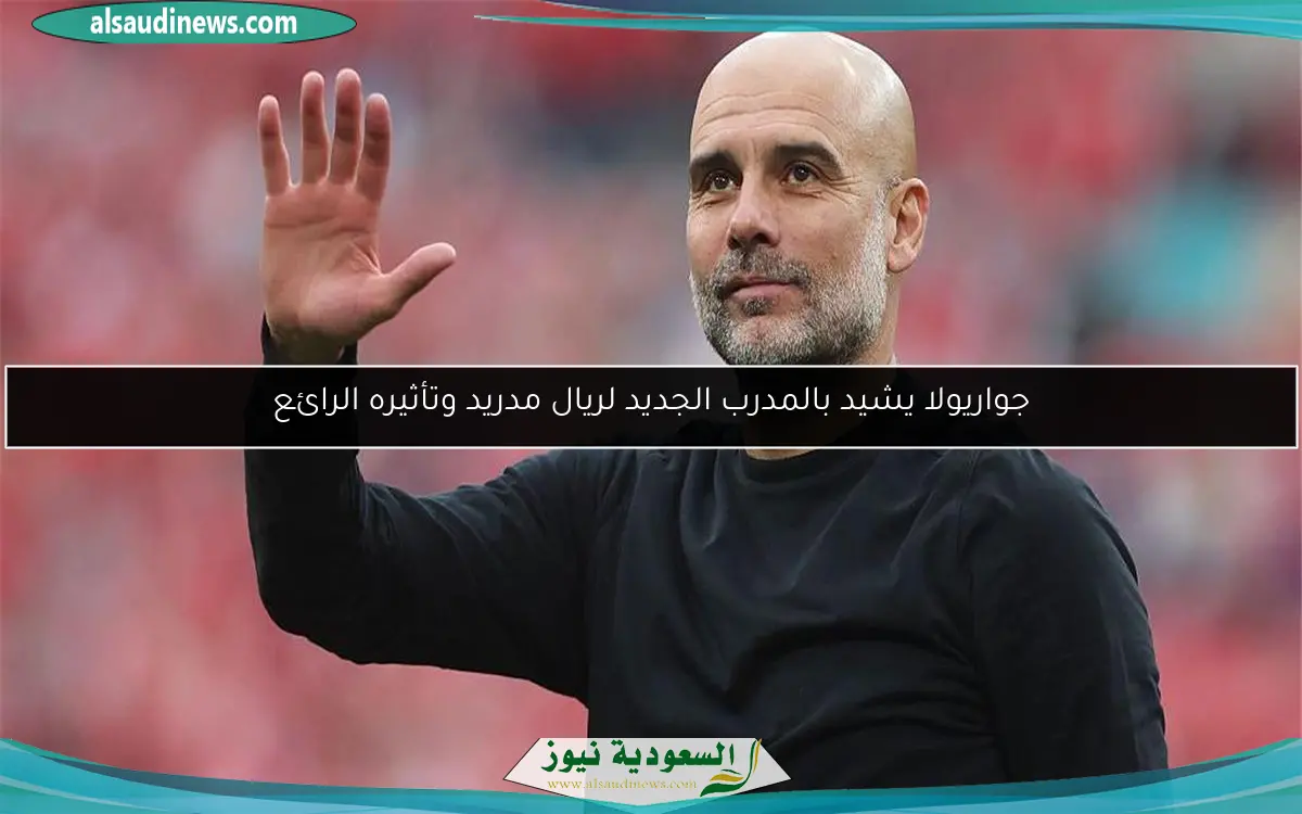 جواريولا يشيد بالمدرب الجديد لريال مدريد وتأثيره الرائع