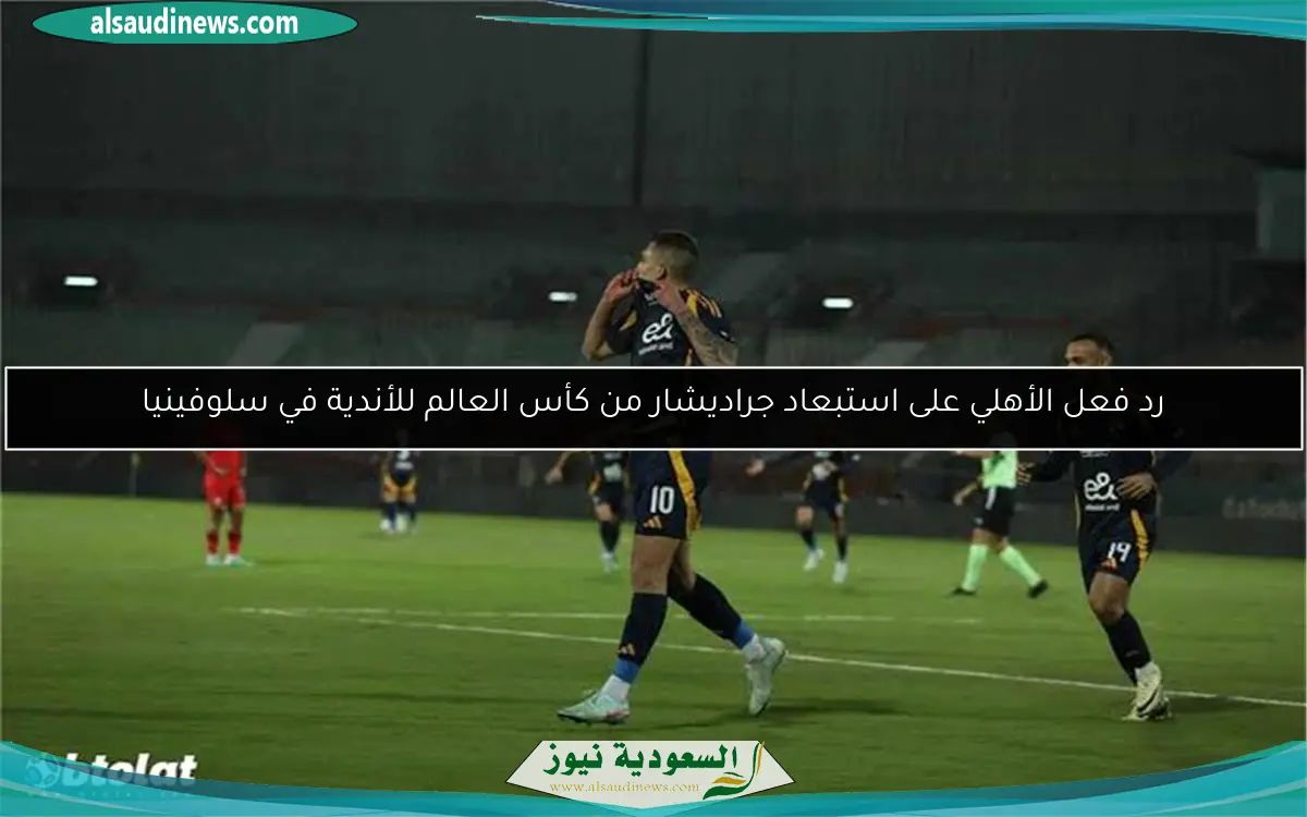 رد فعل الأهلي على استبعاد جراديشار من كأس العالم للأندية في سلوفينيا