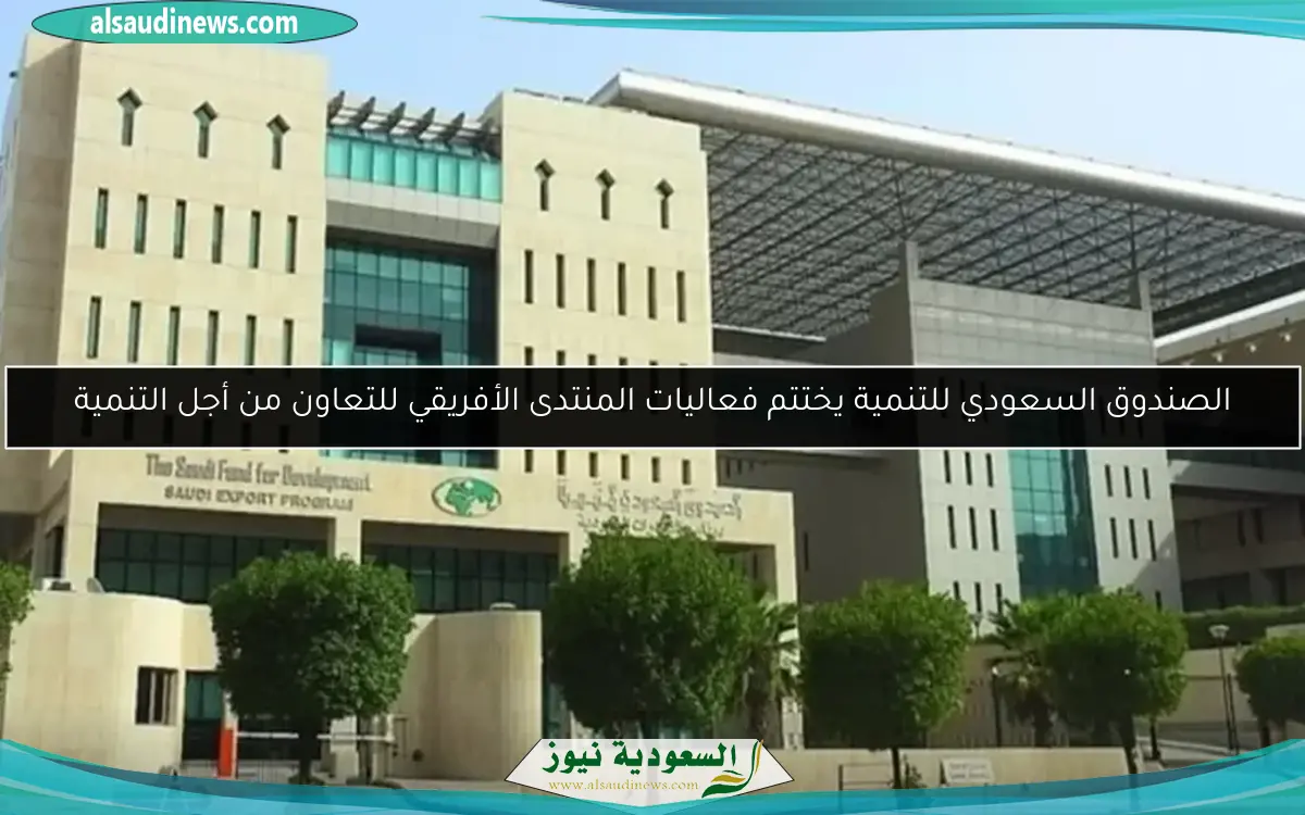 الصندوق السعودي للتنمية يختتم فعاليات المنتدى الأفريقي للتعاون من أجل التنمية