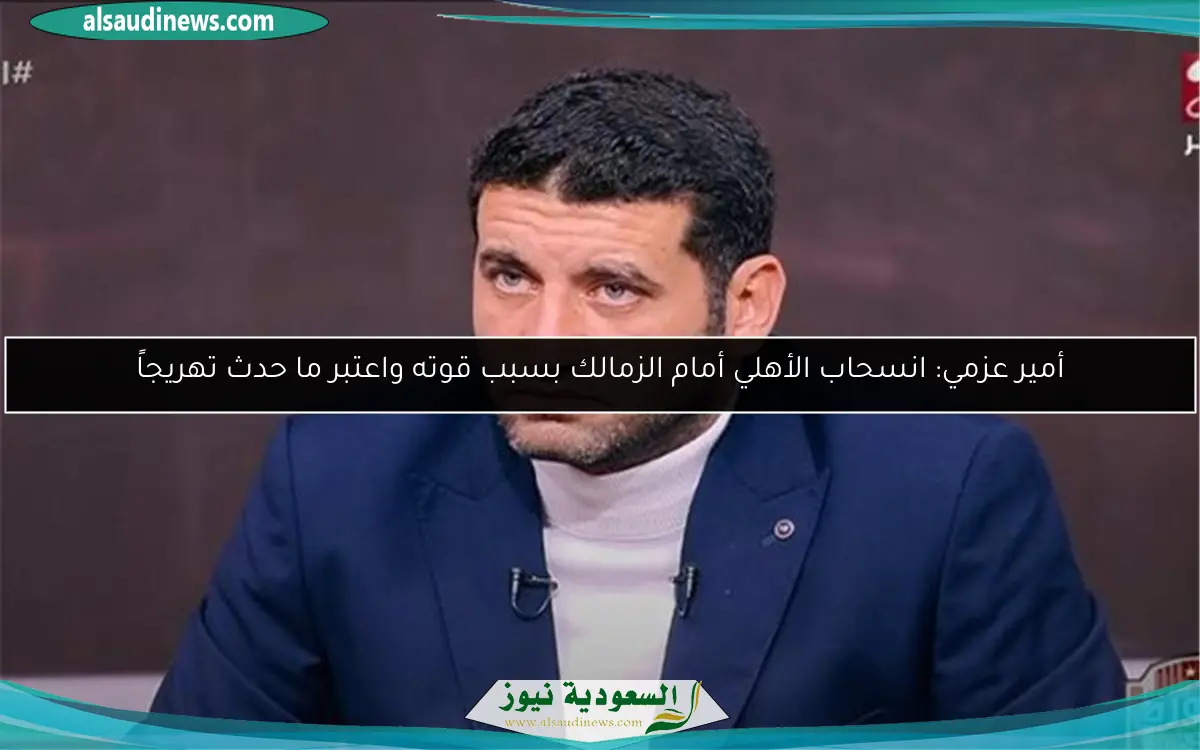 أمير عزمي: انسحاب الأهلي أمام الزمالك بسبب قوته واعتبر ما حدث تهريجاً