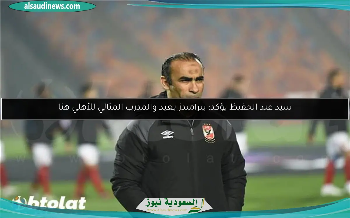 سيد عبد الحفيظ يؤكد: بيراميدز بعيد والمدرب المثالي للأهلي هنا