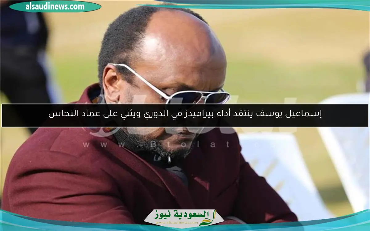 إسماعيل يوسف ينتقد أداء بيراميدز في الدوري ويثني على عماد النحاس