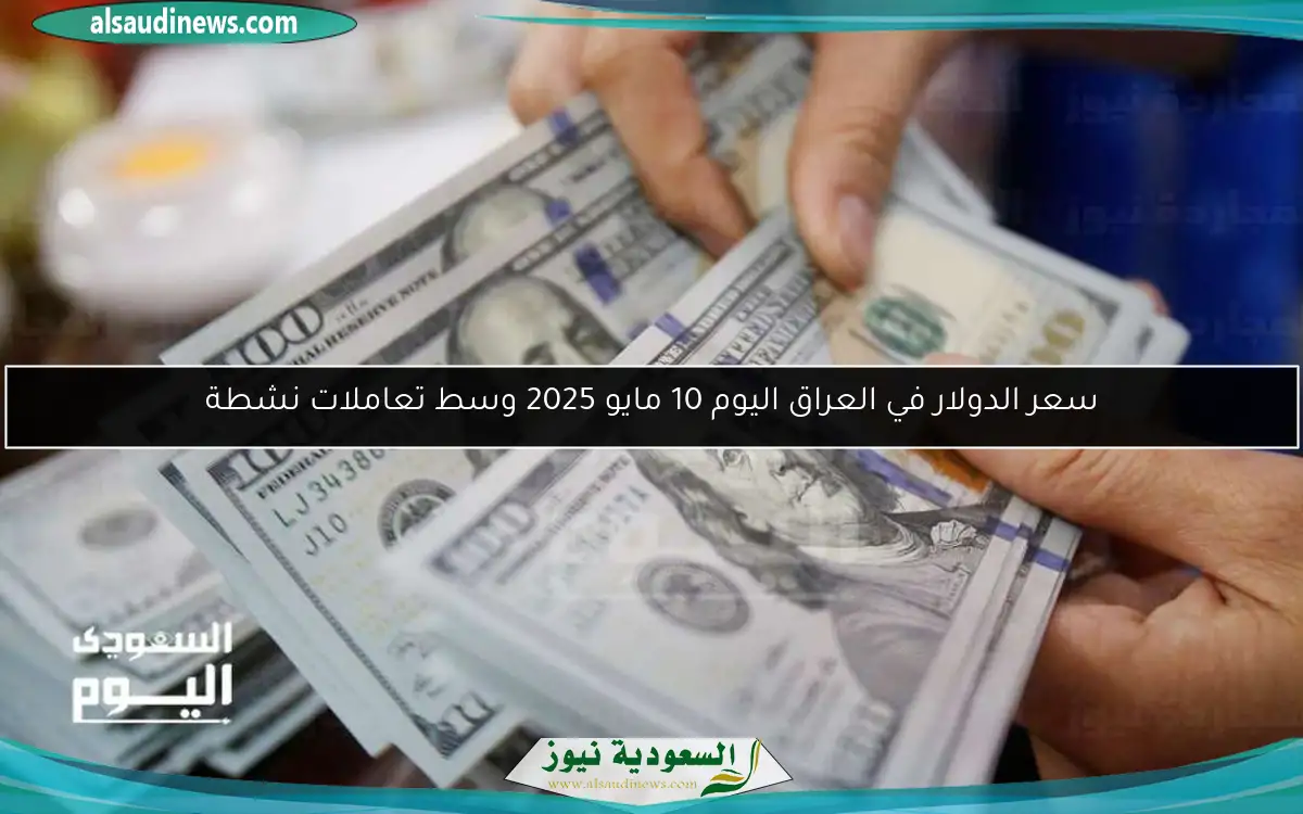 سعر الدولار في العراق اليوم 10 مايو 2025 وسط تعاملات نشطة