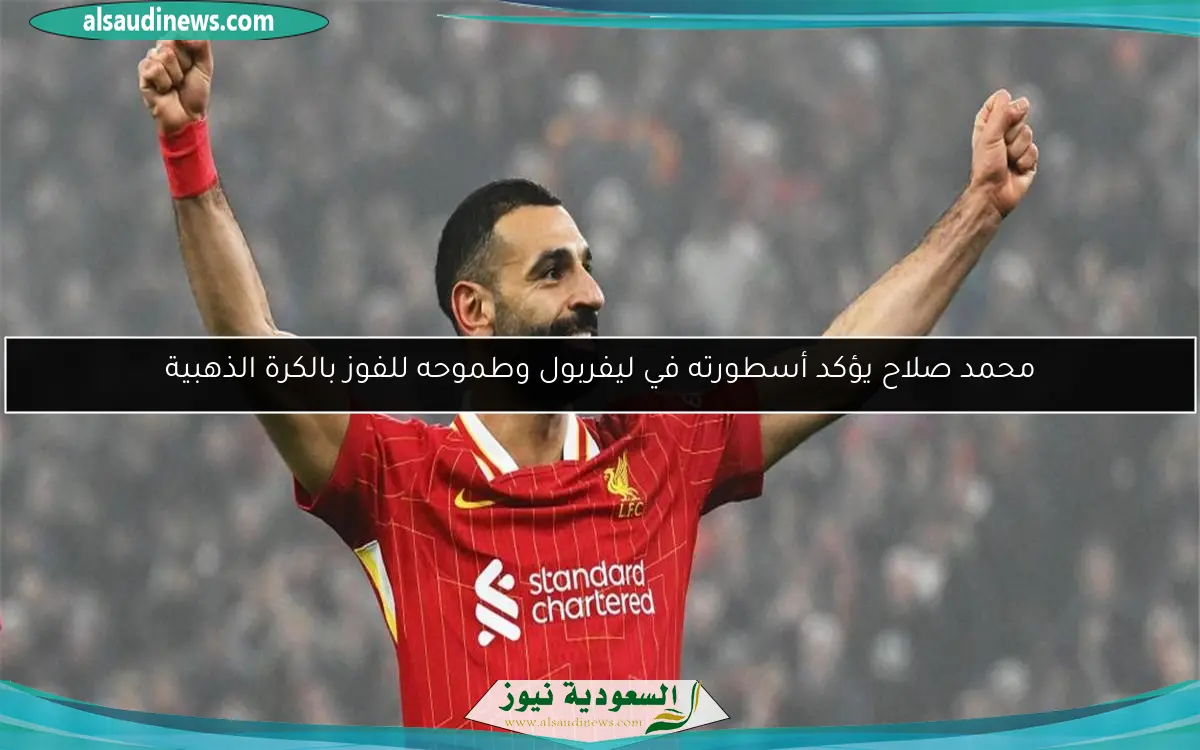 محمد صلاح يؤكد أسطورته في ليفربول وطموحه للفوز بالكرة الذهبية