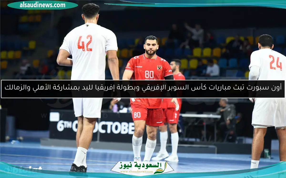 أون سبورت تبث مباريات كأس السوبر الإفريقي وبطولة إفريقيا لليد بمشاركة الأهلي والزمالك