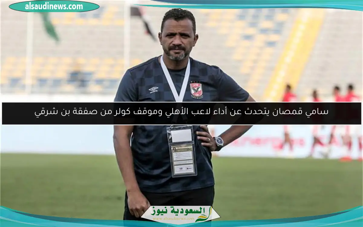 سامي قمصان يتحدث عن أداء لاعب الأهلي وموقف كولر من صفقة بن شرقي