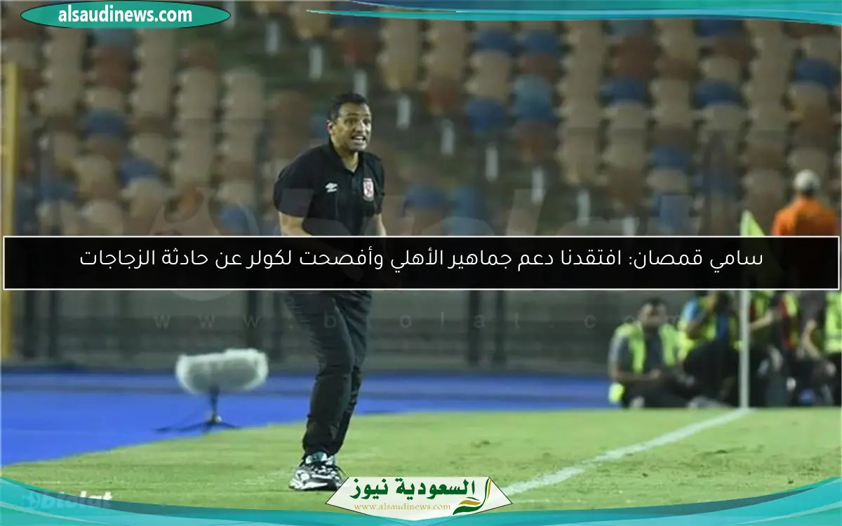 سامي قمصان: افتقدنا دعم جماهير الأهلي وأفصحت لكولر عن حادثة الزجاجات